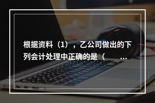 根据资料（1），乙公司做出的下列会计处理中正确的是（　　）。