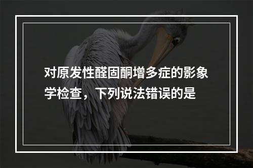 对原发性醛固酮增多症的影象学检查，下列说法错误的是