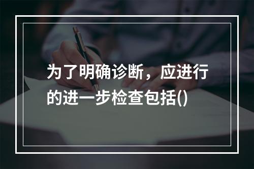 为了明确诊断，应进行的进一步检查包括()