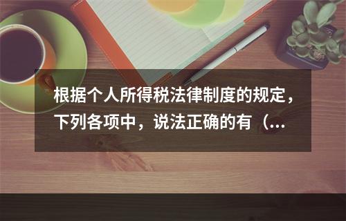 根据个人所得税法律制度的规定，下列各项中，说法正确的有（　　