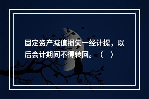 固定资产减值损失一经计提，以后会计期间不得转回。（　）