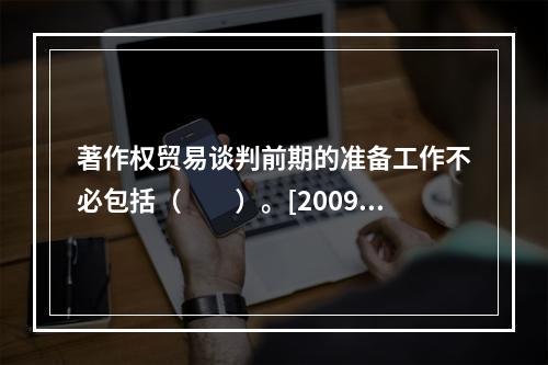 著作权贸易谈判前期的准备工作不必包括（　　）。[2009年