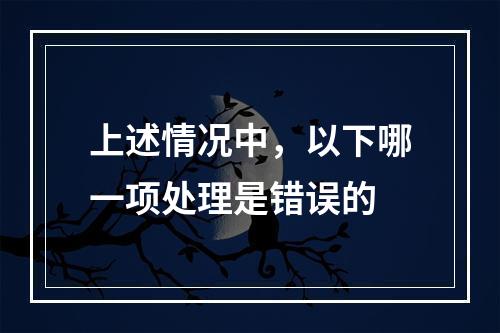 上述情况中，以下哪一项处理是错误的