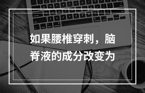 如果腰椎穿刺，脑脊液的成分改变为