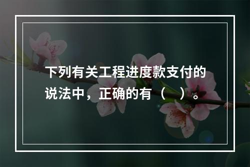 下列有关工程进度款支付的说法中，正确的有（　）。