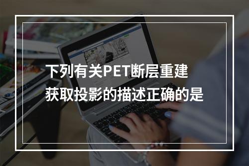 下列有关PET断层重建获取投影的描述正确的是