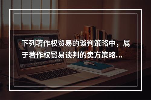 下列著作权贸易的谈判策略中，属于著作权贸易谈判的卖方策略的