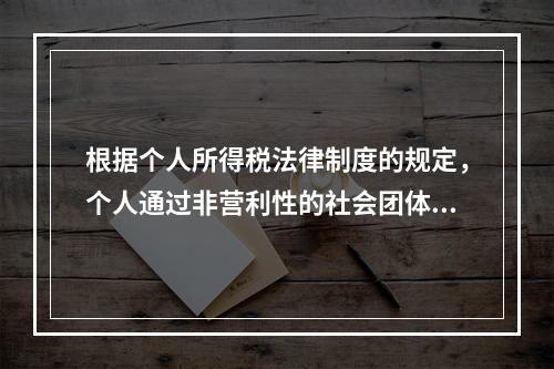 根据个人所得税法律制度的规定，个人通过非营利性的社会团体和国