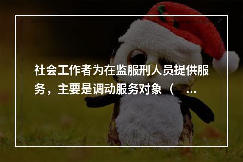 社会工作者为在监服刑人员提供服务，主要是调动服务对象（　　）