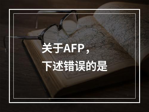 关于AFP，下述错误的是