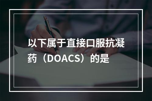 以下属于直接口服抗凝药（DOACS）的是