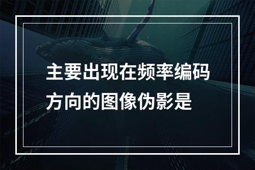 主要出现在频率编码方向的图像伪影是