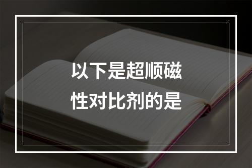 以下是超顺磁性对比剂的是