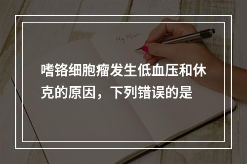 嗜铬细胞瘤发生低血压和休克的原因，下列错误的是