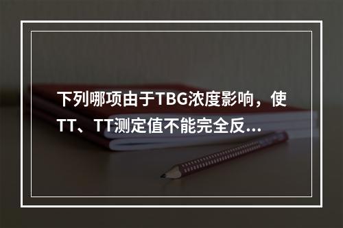 下列哪项由于TBG浓度影响，使TT、TT测定值不能完全反映甲