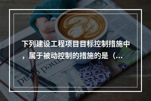 下列建设工程项目目标控制措施中，属于被动控制的措施的是（）。