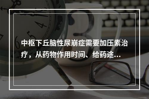 中枢下丘脑性尿崩症需要加压素治疗，从药物作用时间、给药途径和