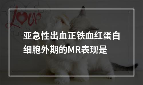 亚急性出血正铁血红蛋白细胞外期的MR表现是