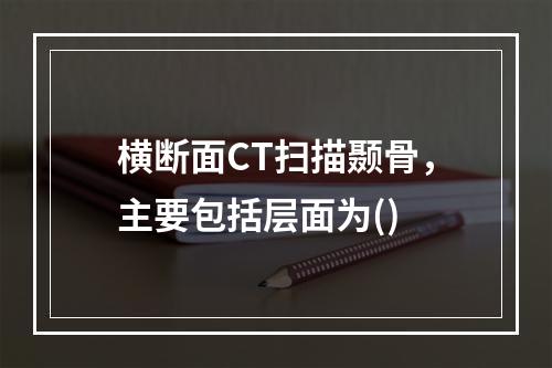 横断面CT扫描颞骨，主要包括层面为()