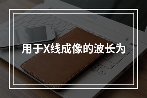 用于X线成像的波长为