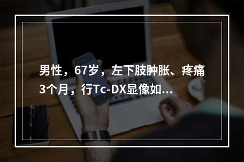 男性，67岁，左下肢肿胀、疼痛3个月，行Tc-DX显像如图，