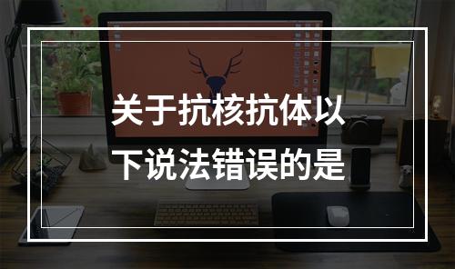 关于抗核抗体以下说法错误的是