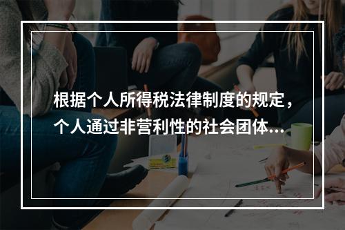 根据个人所得税法律制度的规定，个人通过非营利性的社会团体和国