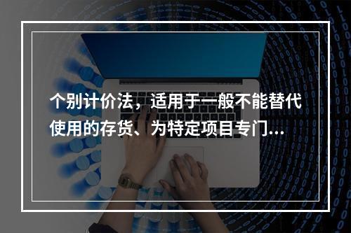 个别计价法，适用于一般不能替代使用的存货、为特定项目专门购入