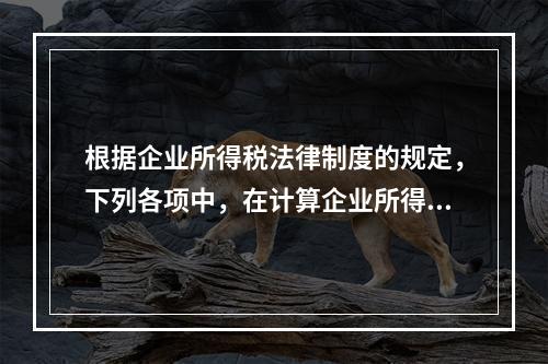 根据企业所得税法律制度的规定，下列各项中，在计算企业所得税应