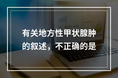 有关地方性甲状腺肿的叙述，不正确的是