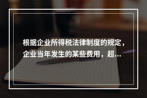 根据企业所得税法律制度的规定，企业当年发生的某些费用，超过税