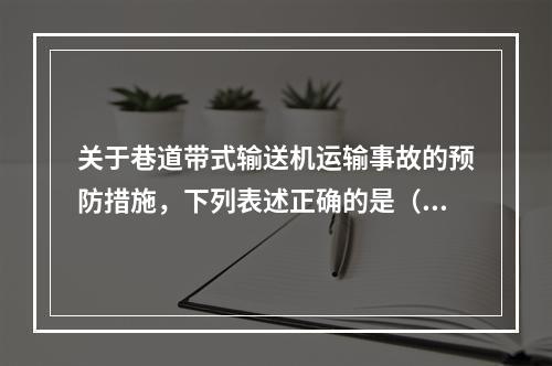 关于巷道带式输送机运输事故的预防措施，下列表述正确的是（）。