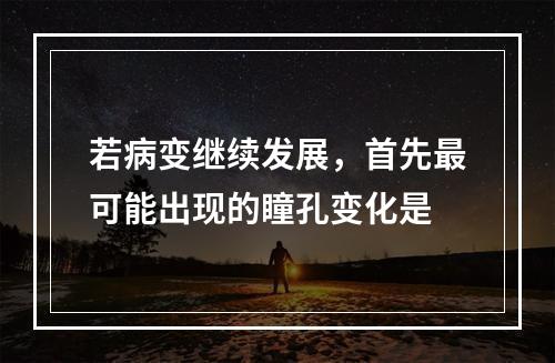 若病变继续发展，首先最可能出现的瞳孔变化是