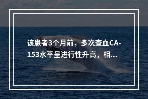 该患者3个月前，多次查血CA-153水平呈进行性升高，相关检