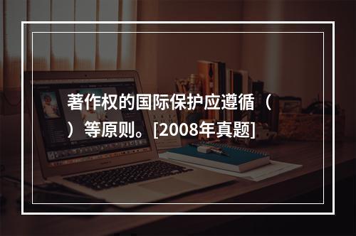 著作权的国际保护应遵循（　　）等原则。[2008年真题]