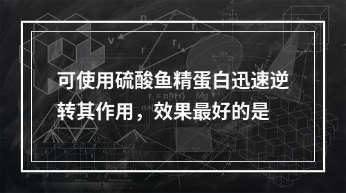 可使用硫酸鱼精蛋白迅速逆转其作用，效果最好的是