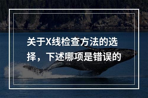 关于X线检查方法的选择，下述哪项是错误的