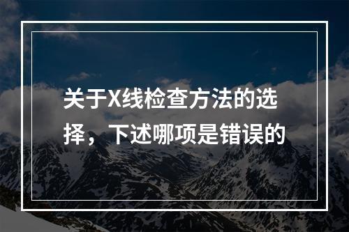 关于X线检查方法的选择，下述哪项是错误的