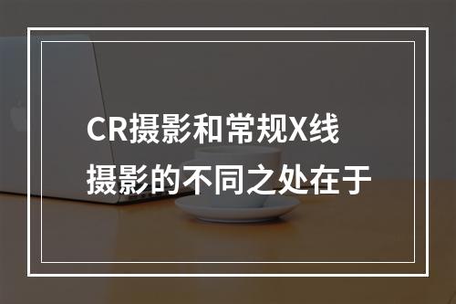 CR摄影和常规X线摄影的不同之处在于