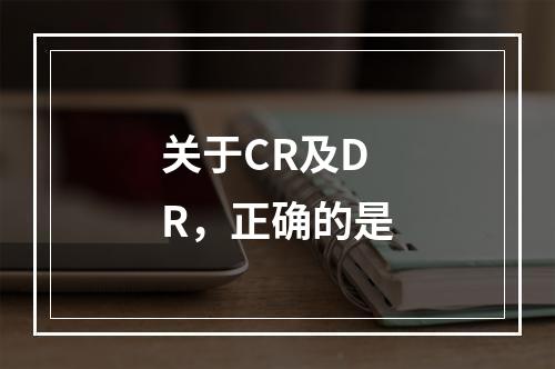 关于CR及DR，正确的是