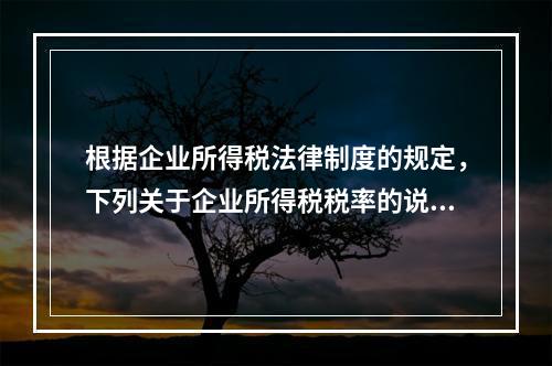 根据企业所得税法律制度的规定，下列关于企业所得税税率的说法中