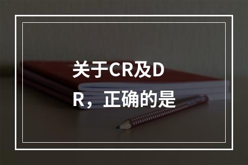 关于CR及DR，正确的是