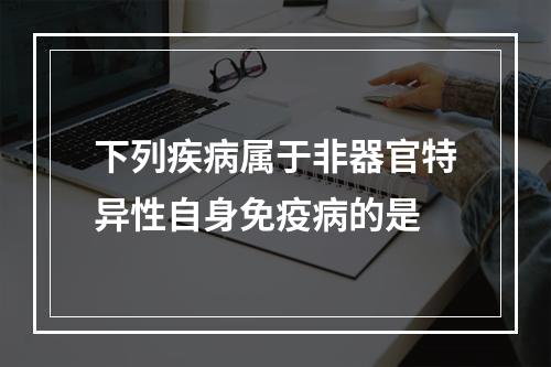 下列疾病属于非器官特异性自身免疫病的是