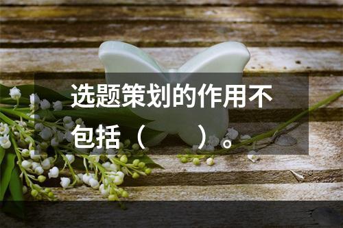 选题策划的作用不包括（　　）。