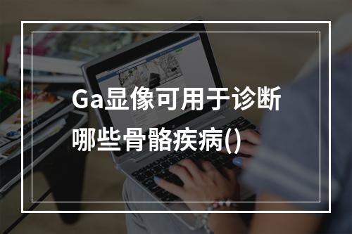 Ga显像可用于诊断哪些骨骼疾病()