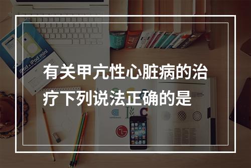 有关甲亢性心脏病的治疗下列说法正确的是