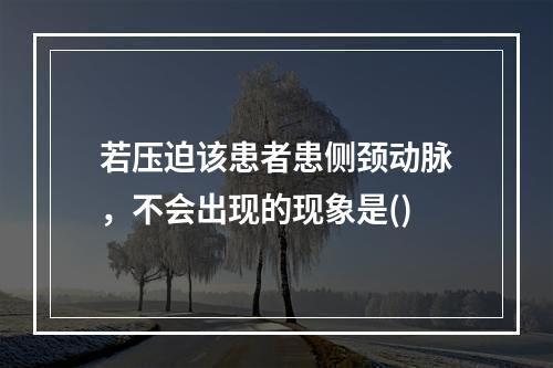 若压迫该患者患侧颈动脉，不会出现的现象是()