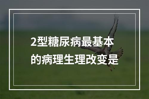 2型糖尿病最基本的病理生理改变是