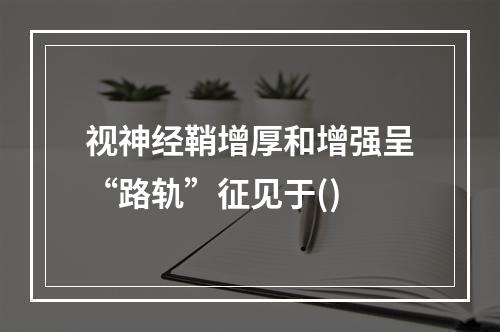 视神经鞘增厚和增强呈“路轨”征见于()