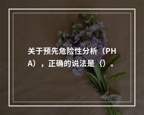 关于预先危险性分析（PHA），正确的说法是（）。